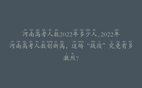 河南高考人数2022年多少人,2022年河南高考人数创新高，这场“战役”究竟有多激烈？