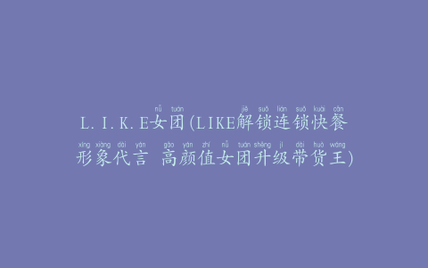 L.I.K.E女团(LIKE解锁连锁快餐形象代言 高颜值女团升级带货王)