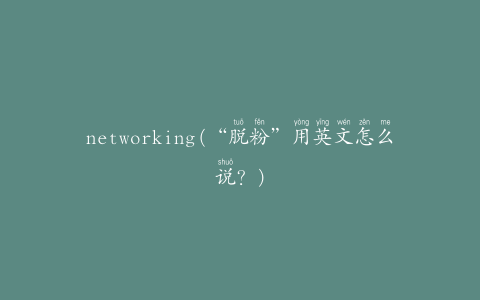 networking(“脱粉”用英文怎么说？)