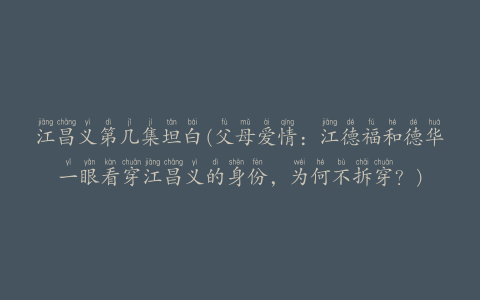 江昌义第几集坦白(父母爱情：江德福和德华一眼看穿江昌义的身份，为何不拆穿？)