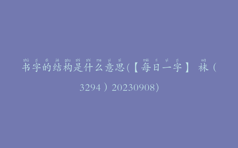 6688372869afc9f - 书字的结构是什么意思(【每日一字】 袜（3294）20230908)