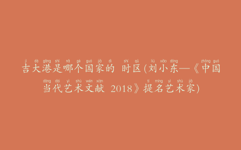 吉大港是哪个国家的 时区(刘小东—《中国当代艺术文献 2018》提名艺术家)